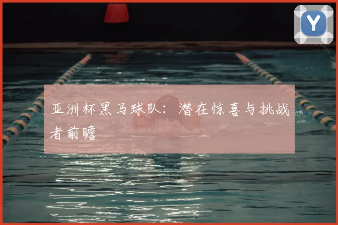 亚洲杯黑马球队：潜在惊喜与挑战者前瞻