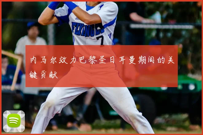 内马尔效力巴黎圣日耳曼期间的关键贡献
