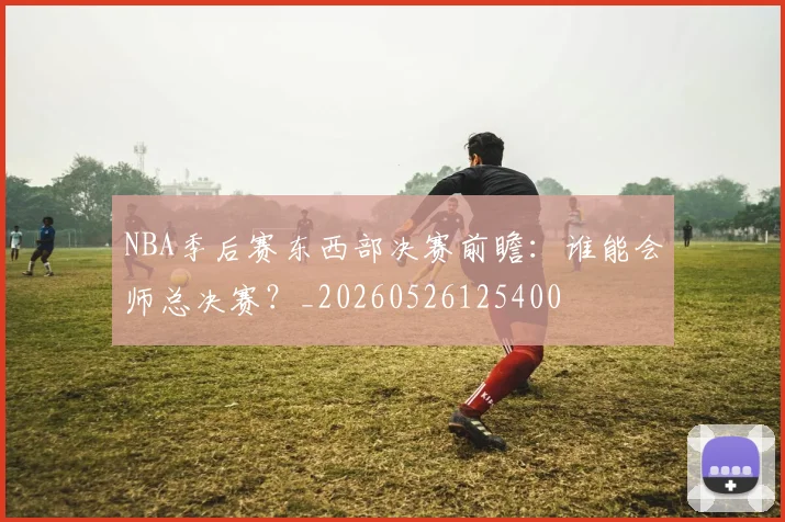 NBA季后赛东西部决赛前瞻:谁能会师总决赛?_20260526125400