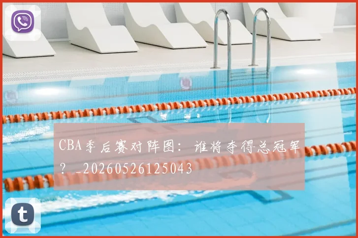CBA季后赛对阵图:谁将夺得总冠军?_20260526125043