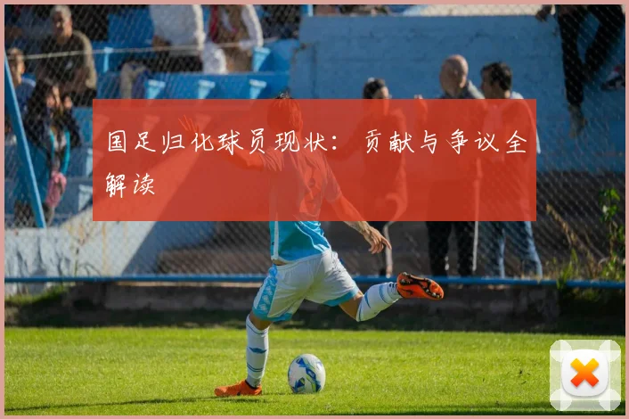 国足归化球员现状：贡献与争议全解读