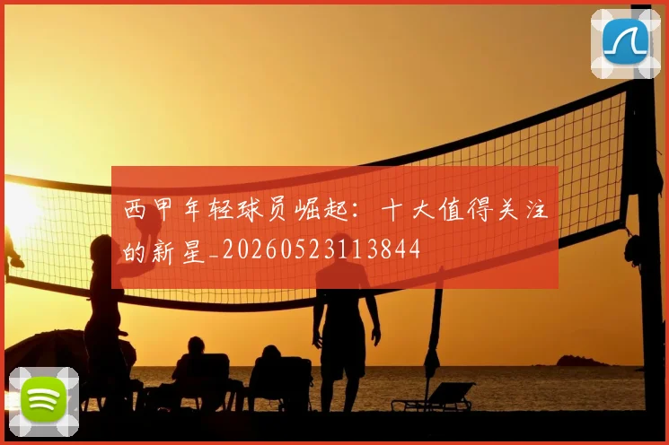 西甲年轻球员崛起：十大值得关注的新星_20260523113844