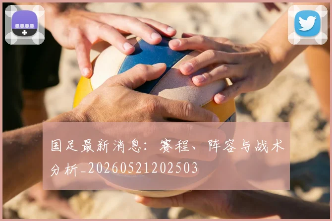 国足最新消息:赛程、阵容与战术分析_20260521202503