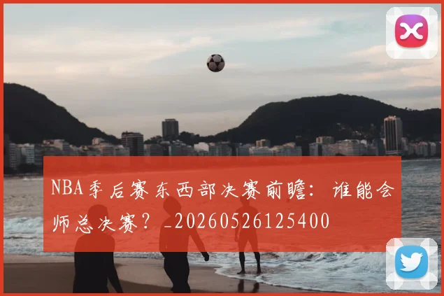 NBA季后赛东西部决赛前瞻:谁能会师总决赛?_20260526125400