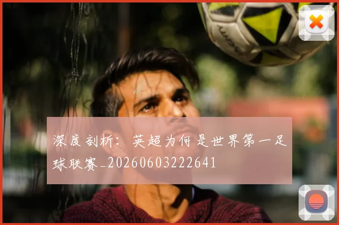 深度剖析：英超为何是世界第一足球联赛_20260603222641