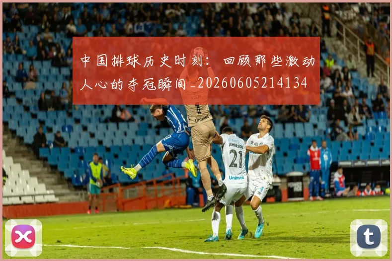 中国排球历史时刻：回顾那些激动人心的夺冠瞬间_20260605214134