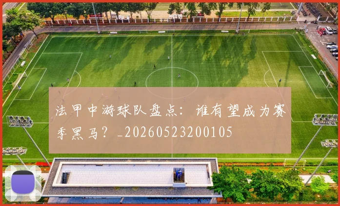 法甲中游球队盘点：谁有望成为赛季黑马？_20260523200105