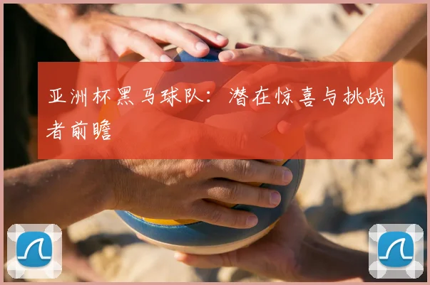 亚洲杯黑马球队：潜在惊喜与挑战者前瞻