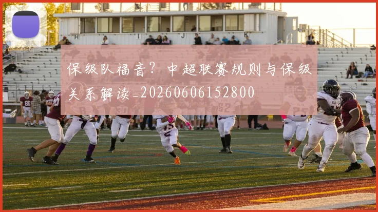保级队福音？中超联赛规则与保级关系解读_20260606152800