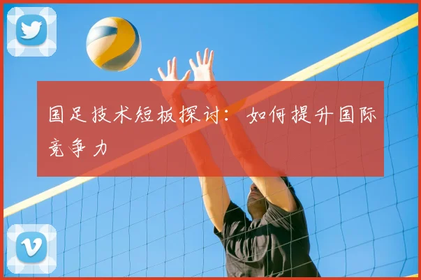 国足技术短板探讨:如何提升国际竞争力