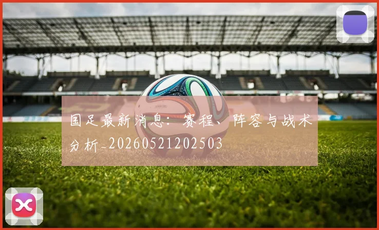 国足最新消息:赛程、阵容与战术分析_20260521202503