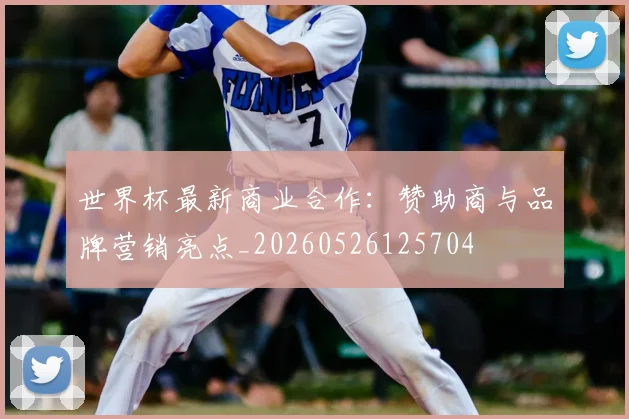 世界杯最新商业合作：赞助商与品牌营销亮点_20260526125704