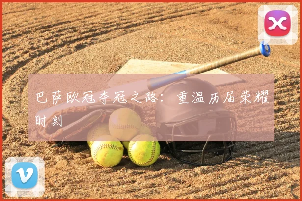 巴萨欧冠夺冠之路：重温历届荣耀时刻