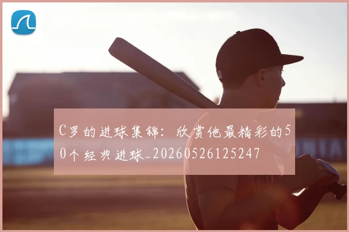 C罗的进球集锦：欣赏他最精彩的50个经典进球_20260526125247