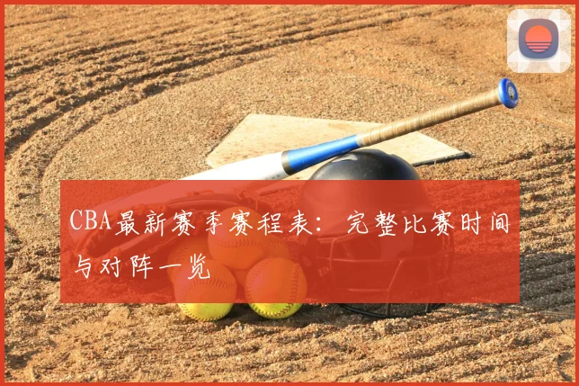 CBA最新赛季赛程表：完整比赛时间与对阵一览