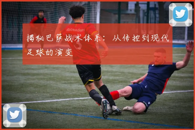 揭秘巴萨战术体系：从传控到现代足球的演变