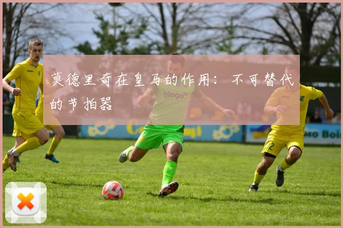 莫德里奇在皇马的作用：不可替代的节拍器