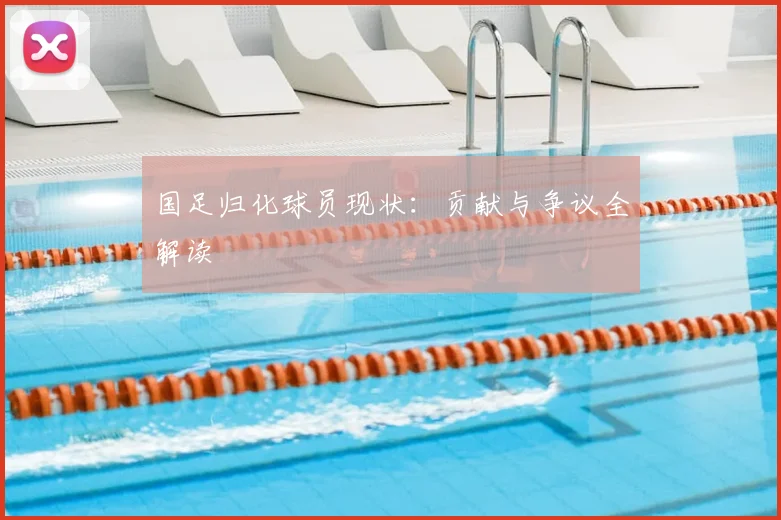 国足归化球员现状:贡献与争议全解读