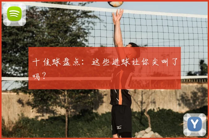 十佳球盘点:这些进球让你尖叫了吗?