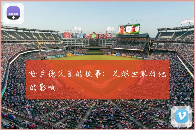 哈兰德父亲的故事:足球世家对他的影响