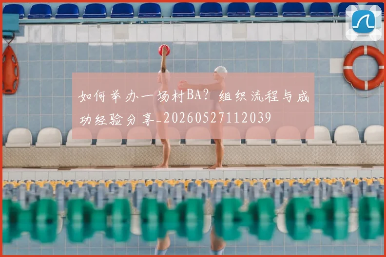 如何举办一场村BA？组织流程与成功经验分享_20260527112039