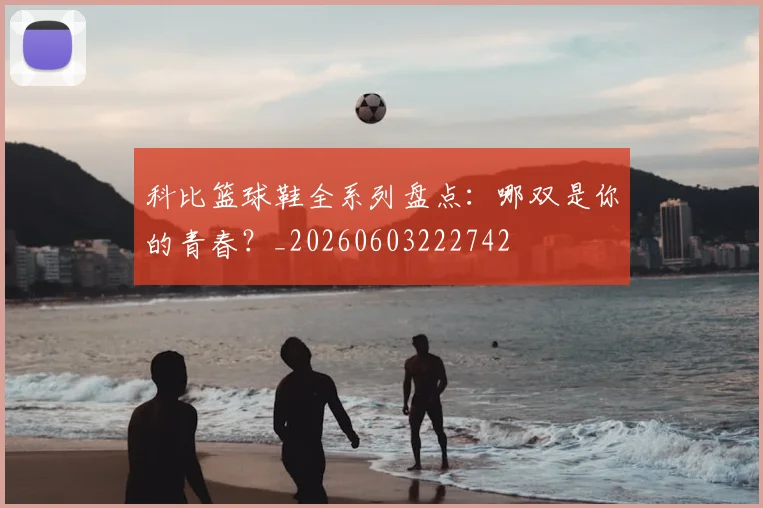 科比篮球鞋全系列盘点：哪双是你的青春？_20260603222742
