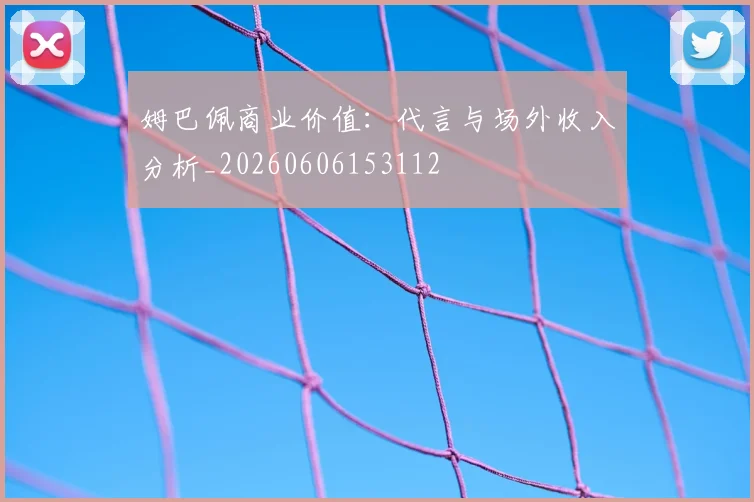 姆巴佩商业价值：代言与场外收入分析_20260606153112