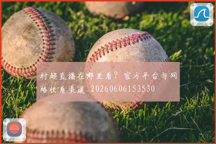 村超直播在哪里看？官方平台与网络收看渠道_20260606153530