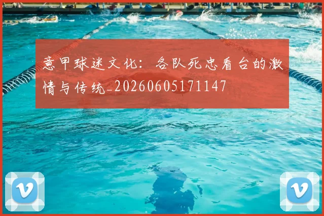意甲球迷文化:各队死忠看台的激情与传统_20260605171147