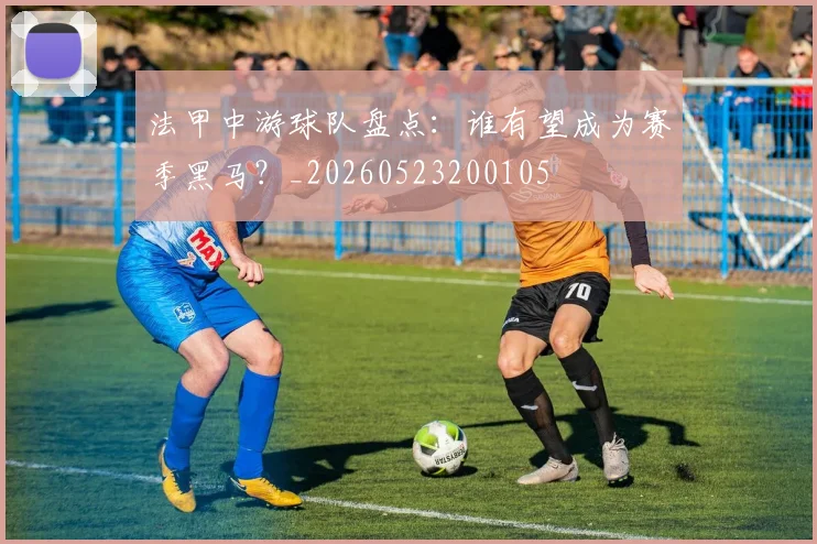 法甲中游球队盘点：谁有望成为赛季黑马？_20260523200105