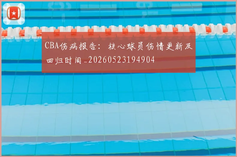 CBA伤病报告：核心球员伤情更新及回归时间_20260523194904