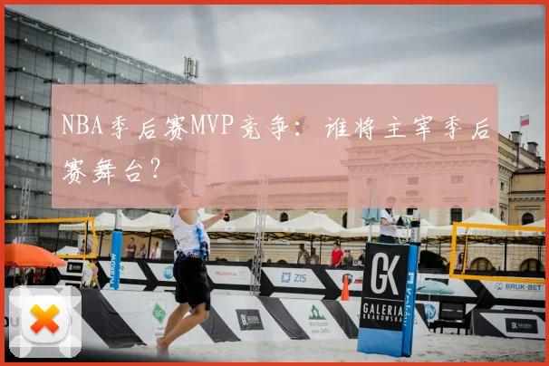 NBA季后赛MVP竞争:谁将主宰季后赛舞台?