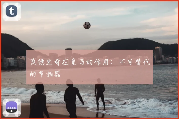 莫德里奇在皇马的作用：不可替代的节拍器