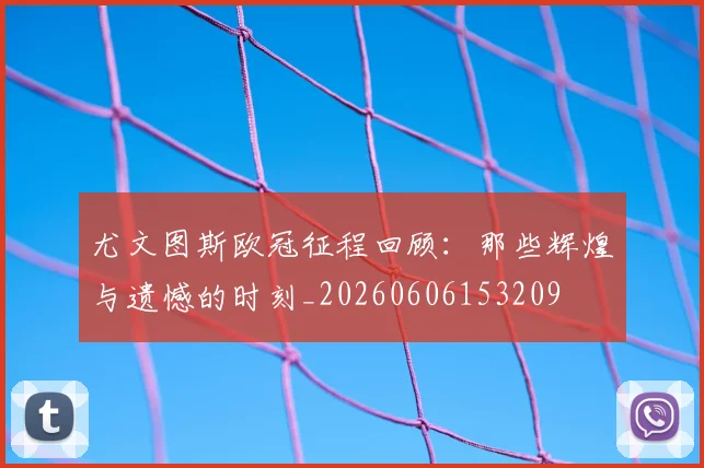 尤文图斯欧冠征程回顾：那些辉煌与遗憾的时刻_20260606153209