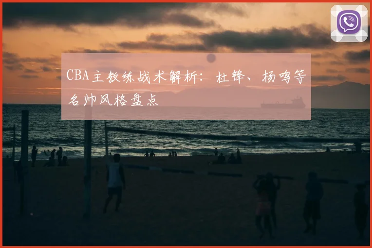 CBA主教练战术解析：杜锋、杨鸣等名帅风格盘点