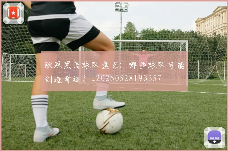 欧冠黑马球队盘点：哪些球队可能创造奇迹？_20260528193357