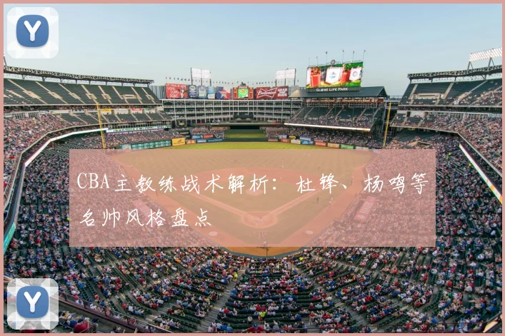 CBA主教练战术解析:杜锋、杨鸣等名帅风格盘点