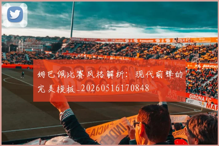 姆巴佩比赛风格解析：现代前锋的完美模板_20260516170848