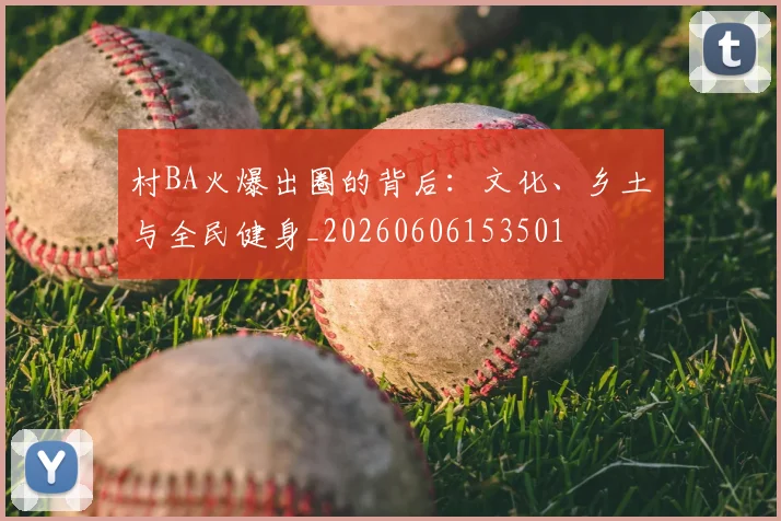 村BA火爆出圈的背后：文化、乡土与全民健身_20260606153501