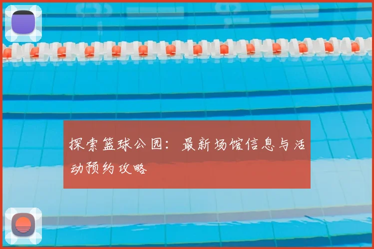 探索篮球公园：最新场馆信息与活动预约攻略