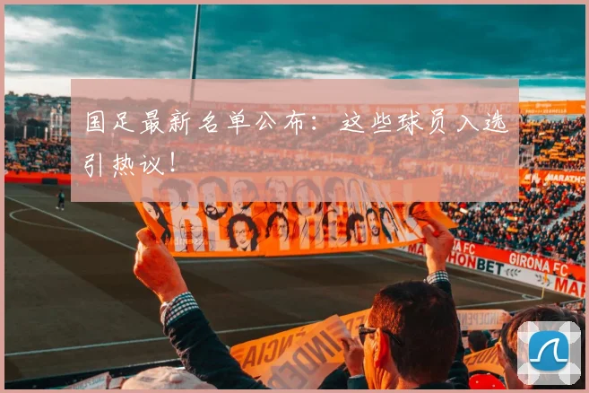 国足最新名单公布：这些球员入选引热议！
