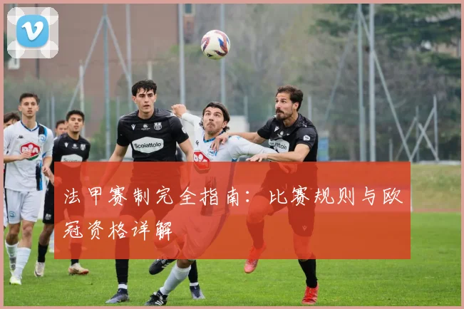 法甲赛制完全指南:比赛规则与欧冠资格详解